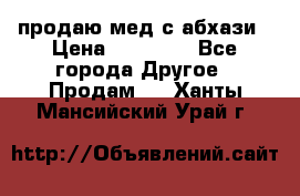 продаю мед с абхази › Цена ­ 10 000 - Все города Другое » Продам   . Ханты-Мансийский,Урай г.